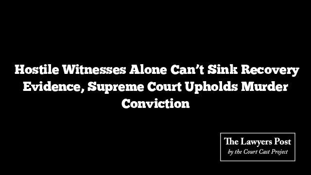  Hostile Witnesses Alone Can’t Sink Recovery Evidence, Supreme Court Upholds Murder Conviction